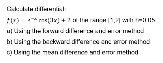 Calculate differential:
f (x) = e-* cos(3x)+ 2 of the range [1,2] with h=0.05
a) Using the forward difference and error method
b) Using the backward difference and error method
c) Using the mean difference and error method
