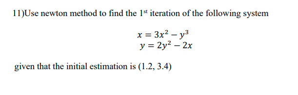 11)Use newton method to find the 1st iteration of the following system
x = 3x? – y3
y = 2y2 – 2x
given that the initial estimation is (1.2, 3.4)
