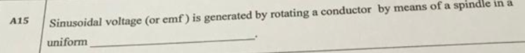 A15
Sinusoidal voltage (or emf) is generated by rotating a conductor by means of a spindle in a
uniform
