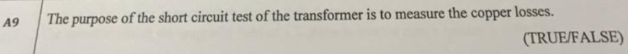 A9
The purpose of the short circuit test of the transformer is to measure the copper losses.
(TRUE/FALSE)
