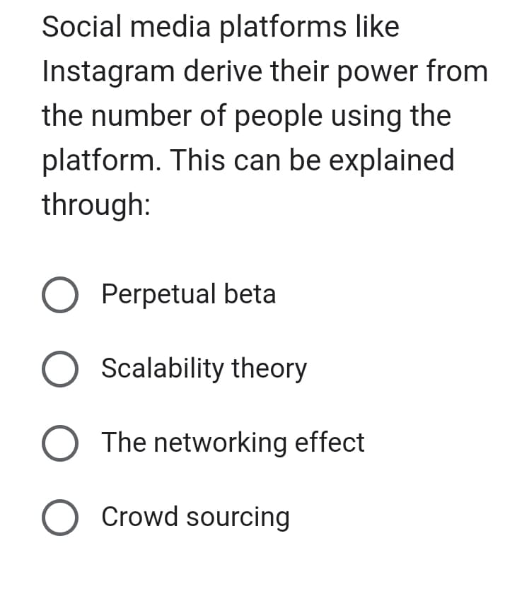 Social media platforms like
Instagram derive their power from
the number of people using the
platform. This can be explained
through:
O Perpetual beta
O Scalability theory
O The networking effect
O Crowd sourcing