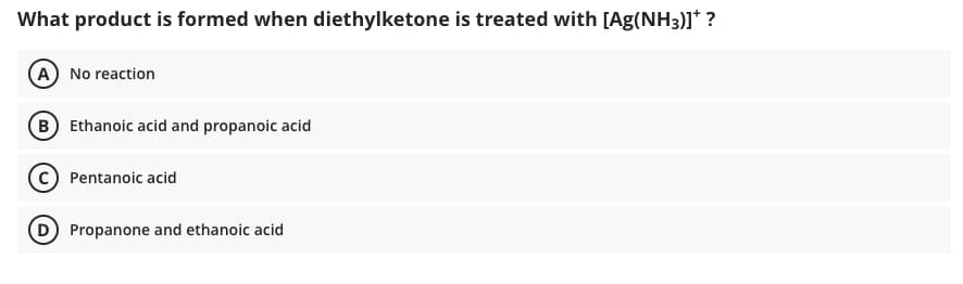What product is formed when diethylketone is treated with [Ag(NH3)]* ?
A No reaction
B Ethanoic acid and propanoic acid
Pentanoic acid
Propanone and ethanoic acid
