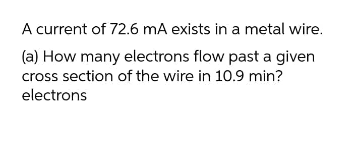 A current of 72.6 mA exists in a metal wire.
(a) How many electrons flow past a given
cross section of the wire in 10.9 min?
electrons
