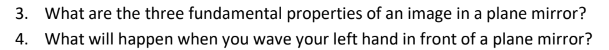 3. What are the three fundamental properties of an image in a plane mirror?
4. What will happen when you wave your left hand in front of a plane mirror?