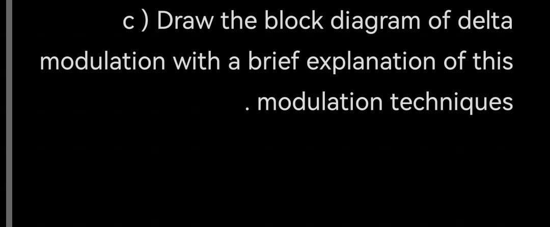 c) Draw the block diagram of delta
modulation with a brief explanation of this
. modulation techniques