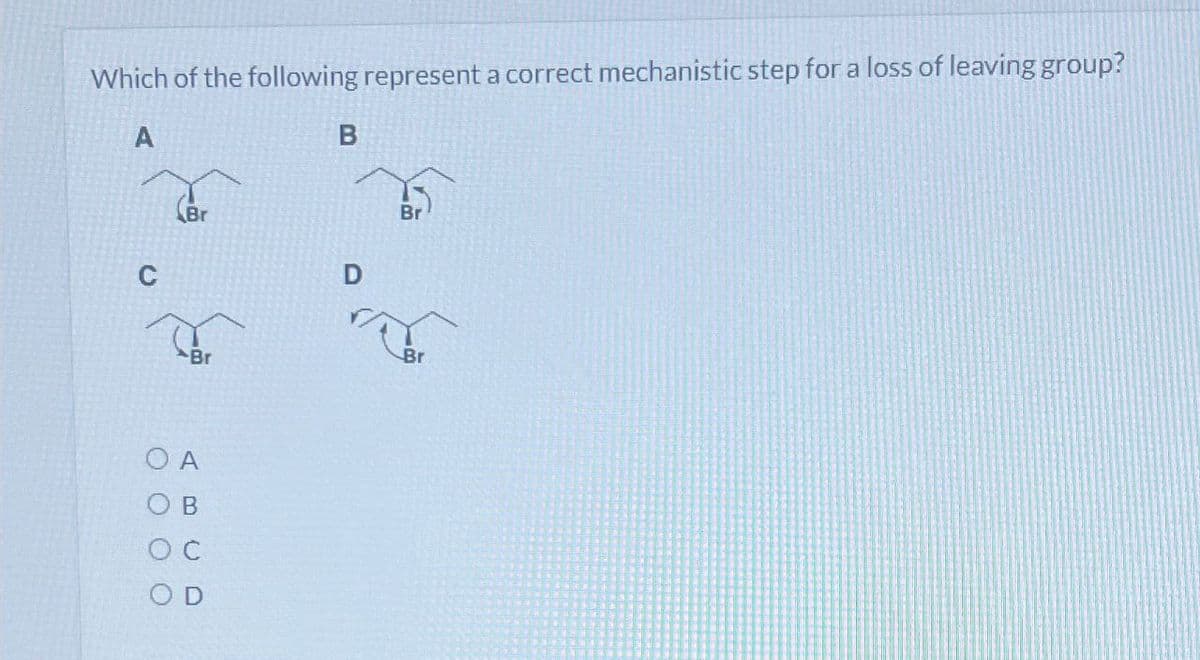 Which of the following represent a correct mechanistic step for a loss of leaving group?
A
B
Br
D
Br
O A
AB
O C
OD
Br
Br