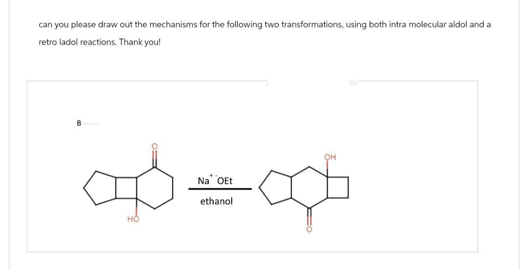 can you please draw out the mechanisms for the following two transformations, using both intra molecular aldol and a
retro ladol reactions. Thank you!
B
叻
HO
Na OEt
ethanol
оф
OH