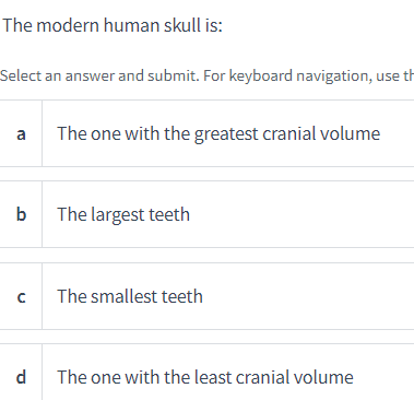 The modern human skull is:
Select an answer and submit. For keyboard navigation, use th
a The one with the greatest cranial volume
b The largest teeth
с
d
The smallest teeth
The one with the least cranial volume