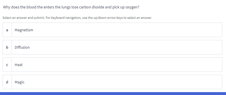 Why does the blood the enters the lungs lose carbon dioxide and pick up oxygen?
Select an answer and submit. For keyboard navigation, use the up/down arrow keys to select an answer.
a
b
с
Magnetism
Diffusion
Heat
d Magic