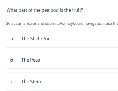 What part of the pea pod is the fruit?
Select an answer and submit. For keyboard navigation, use the
10
a
b
с
The Shell/Pod
The Peas
The Stem