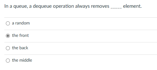 In a queue, a dequeue operation always removes element.
a random
the front
the back
the middle