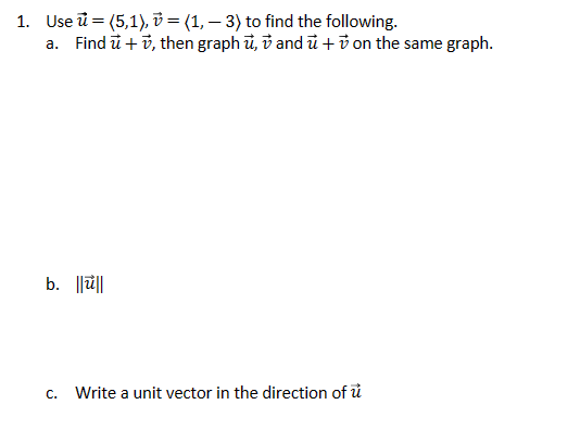 1. Use = (5,1), = (1, 3) to find the following.
a. Find u+v, then graph u, v and u + on the same graph.
b. ||||
C.
Write a unit vector in the direction of u