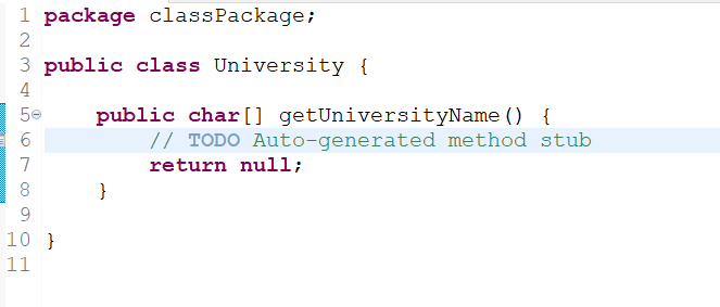 1 package classPackage;
2
3 public class University {
4
50
6
7
8
SOH
9
10 }
11
public char[] getUniversityName () {
// TODO Auto-generated method stub
return null;
}