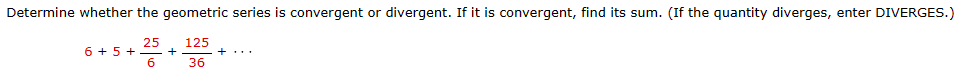 Determine whether the geometric series is convergent or divergent. If it is convergent, find its sum. (If the quantity diverges, enter DIVERGES.)
25
125
6 + 5 + +
6
36