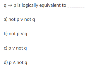 q➡p is logically equivalent to
a) not p v not q
b) not p v q
c) p V not q
d) p ^ not q