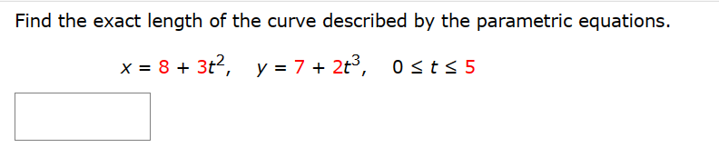 Find the exact length of the curve described by the parametric equations.
x = 8 + 3t², y = 7+ 2t³, 0≤t≤5