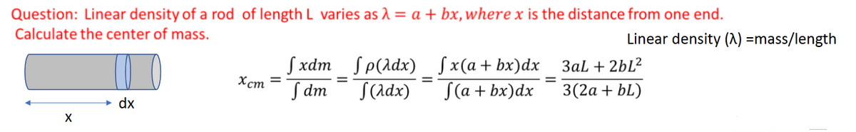 Question: Linear density of a rod of length L varies as λ = a + bx, where x is the distance from one end.
Calculate the center of mass.
Linear density (λ) =mass/length
fp(2dx) fx(a+bx)dx_3aL +2bL²
fxdm
Хст
=
fdm
(Adx) √(a + bx)dx 3(2a + bL)
=
dx
