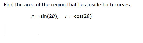 Find the area of the region that lies inside both curves.
r = sin(20), r = cos(20)