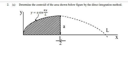 2.
Determine the centroid of the area shown below figure by the direct integration method.
TEX
y = a sin
a
L
L
X
