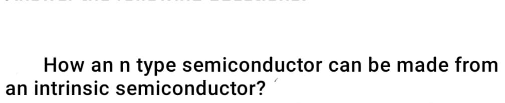 How an n type semiconductor can be made from
an intrinsic semiconductor?
