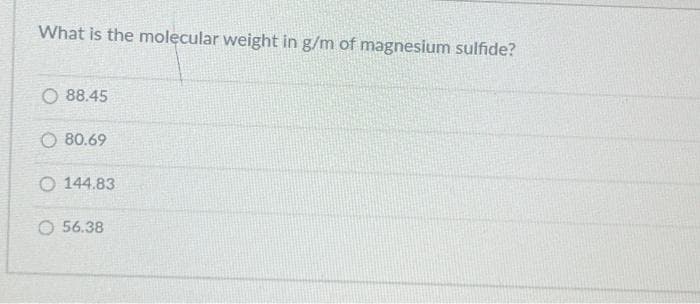 What is the molecular weight in g/m of magnesium sulfide?
O88.45
80.69
144.83
O 56.38