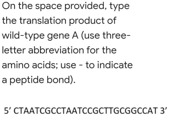 On the space provided, type
the translation product of
wild-type gene A (use three-
letter abbreviation for the
amino acids; use - to indicate
a peptide bond).
5' CTAATCGCCTAATCCGCTTGCGGCCAT 3'
