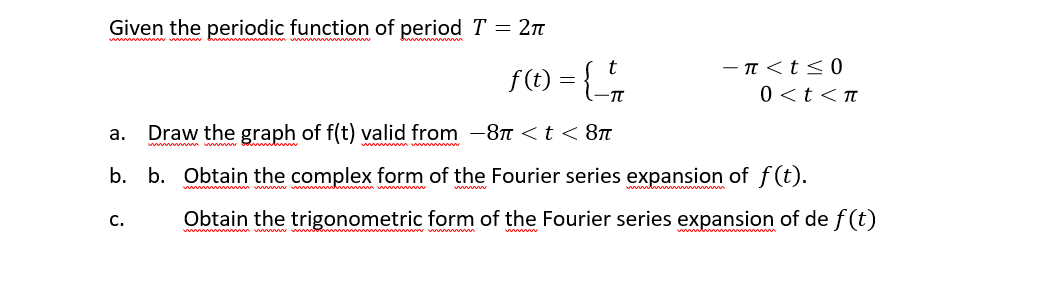 Given the periodic function of period T = 2n
F(1) = {
- T <t< 0
0 <t<T
Draw the graph of f(t) valid from -87 < t < 8n
а.
b. b. Obtain the complex form of the Fourier series expansion of f(t).
Obtain the trigonometric form of the Fourier series expansion of de f (t)
С.
