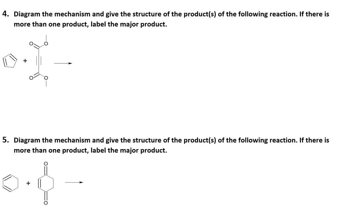4. Diagram the mechanism and give the structure of the product(s) of the following reaction. If there is
more than one product, label the major product.
+
5. Diagram the mechanism and give the structure of the product(s) of the following reaction. If there is
more than one product, label the major product.
+
