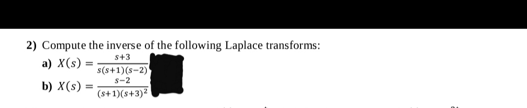 2) Compute the inverse of the following Laplace transforms:
s+3
а) X(s)
s(s+1)(s-2)
s-2
b) X(s)
(s+1)(s+3)²
