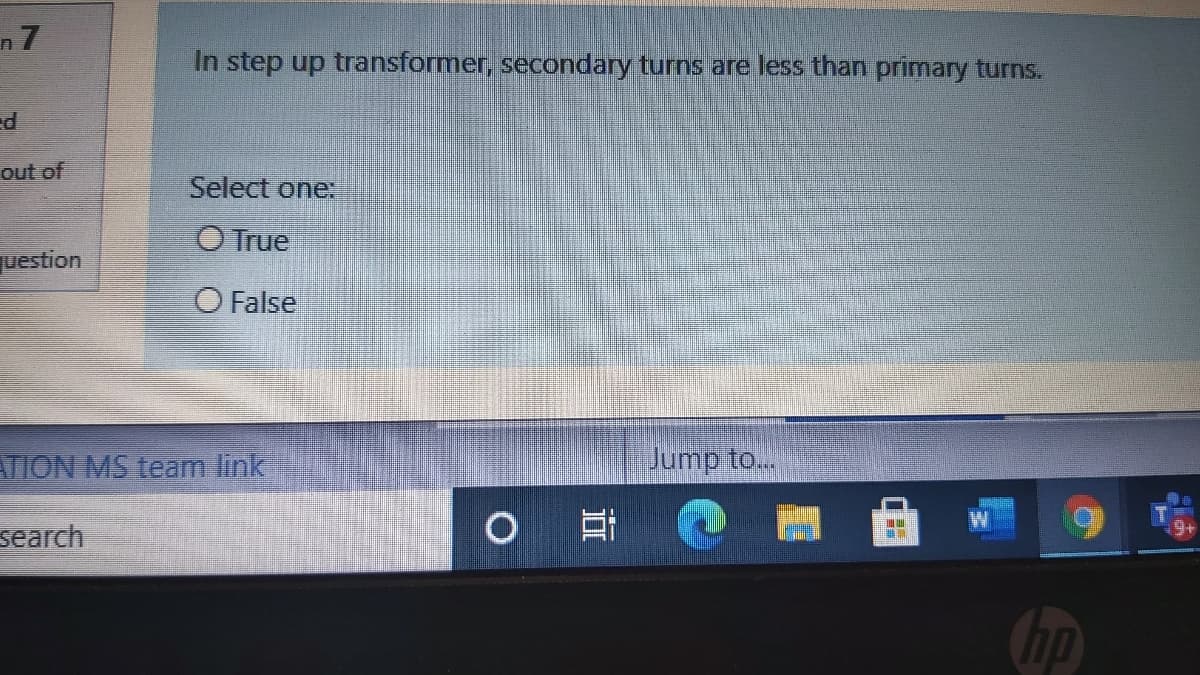 n 7
In step up transformer, secondary turns are less than primary turns.
out of
Select one:
O True
uestion
O False
VION MS team link
Jump to...
search
Chp

