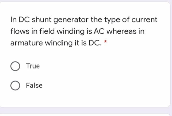 In DC shunt generator the type of current
flows in field winding is AC whereas in
armature winding it is DC. *
O True
O False
