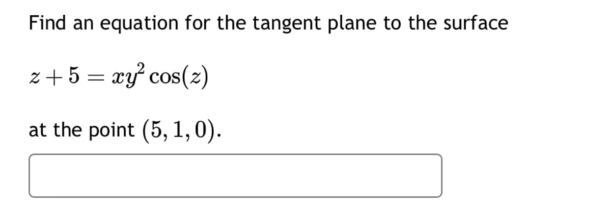 Find an equation for the tangent plane to the surface
z + 5 = xy² cos(z)
at the point (5, 1,0).