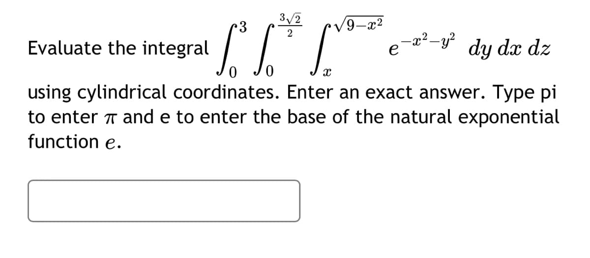 3√2
2
[****
9-x
-x² - y²
Evaluate the integral
0
using cylindrical coordinates. Enter an exact answer. Type pi
to enter and e to enter the base of the natural exponential
function e.
e
dy dx dz