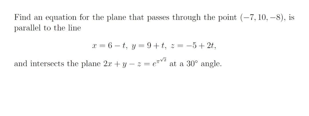 Find an equation for the plane that passes through the point (-7, 10, –8), is
parallel to the line
= 6 – t, y = 9+t, z = –5+ 2t,
and intersects the plane 2.x + y – z =
at a 30° angle.
