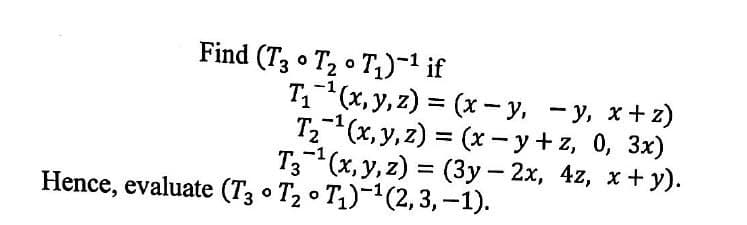 Find (T3 • T2 o T1)-1 if
Ti 1(х, у, 2) %3D (х — у, — у, х+2)
T."(х, у, 2) %3D (х -у+z, 0, 3x)
T(х, у, 2) %3 (Зу - 2х, 4г, х + у).
Hence, evaluate (T3 • T2 o T1)-1(2, 3,-1).
