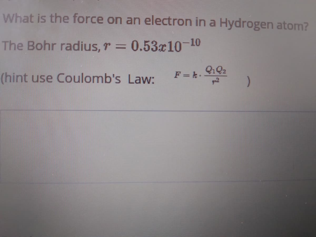What is the force on an electron in a Hydrogen atom?
The Bohr radius, r = 0.53x1-10
(hint use Coulomb's Law:
F=.
