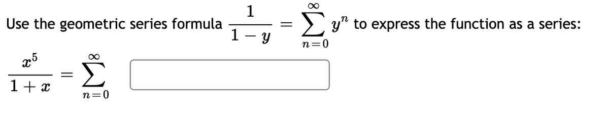 Use the geometric series formula
x5
1.-Σ
=
1 + x
n=0
∞
1
1-y
∞
n=0
y" to express the function as a series: