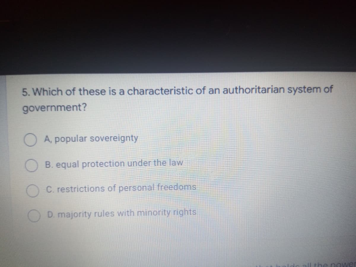 5. Which of these is a characteristic of an authoritarian system of
government?
A, popular sovereignty
B. equal protection under the law
O C. restrictions of personal freedoms
O D. majority rules with minority rights.
dc all the nowe
