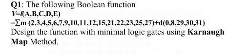 Q1: The following Boolean function
Y=RA,B,C,D,E)
-Em (2,3,4,5,6,7,9,10,11,12,15,21,22,23,25,27)+d(0,8,29,30,31)
Design the function with minimal logic gates using Karnaugh
Map Method.
