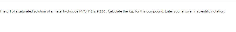The pH of a saturated solution of a metal hydroxide M(OH)2 is 9.250. Calculate the Ksp for this compound. Enter your answer in scientific notation.