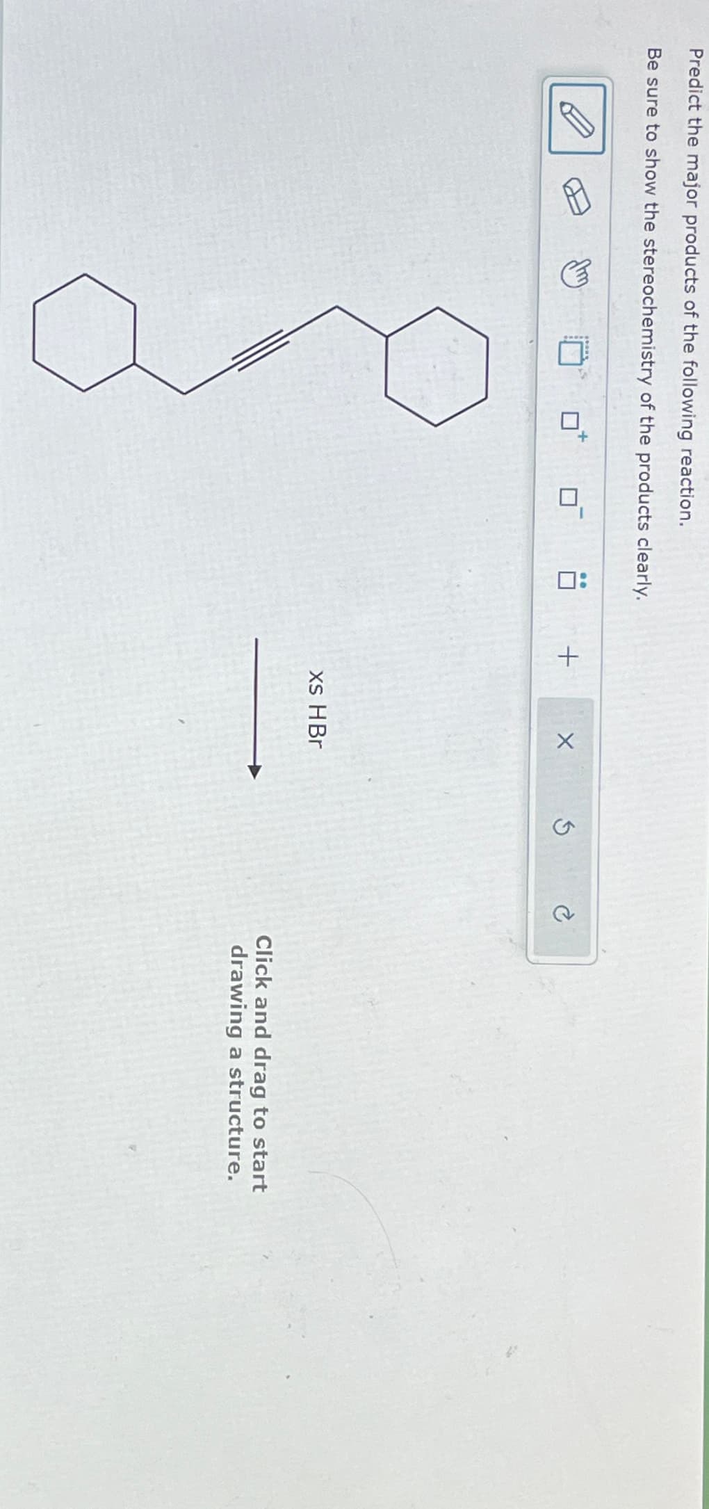 Predict the major products of the following reaction.
Be sure to show the stereochemistry of the products clearly.
:□
+
S
C
Xs HBr
Click and drag to start
drawing a structure.