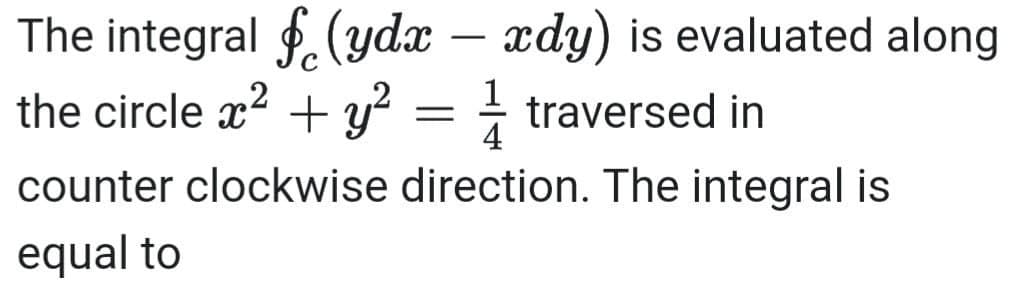 The integral (ydx - xdy) is evaluated along
the circle x² + y² = traversed in
counter clockwise direction. The integral is
equal to