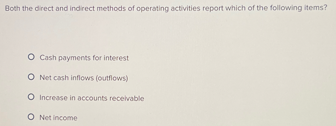 Both the direct and indirect methods of operating activities report which of the following items?
O Cash payments for interest
O Net cash inflows (outflows)
O Increase in accounts receivable
O Net income