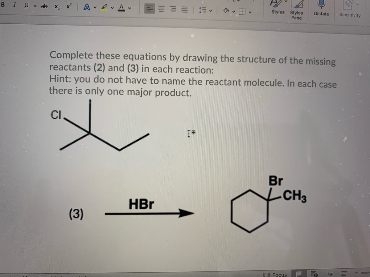 B
I Uvab x, x²
AAA
Complete these equations by drawing the structure of the missing
reactants (2) and (3) in each reaction:
Hint: you do not have to name the reactant molecule. In each case
there is only one major product.
CI
(3)
Styles Styles Dictate Sensitivity
Pane
HBr
I=
Br
CH3
Focus
FR
E