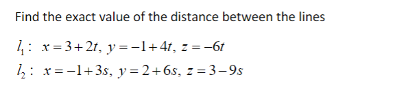 Find the exact value of the distance between the lines
1₁: x=3+2t, y =−1+4t, z = −6t
₂: x=-1+3s, y=2+6s, z = 3-9s