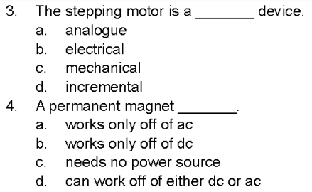 3. The stepping motor is a
a. analogue
b. electrical
C. mechanical
d. incremental
4. A permanent magnet_
works only off of ac
a.
works only off of dc
needs no power source
can work off of either dc or ac
b.
device.
C.
d.