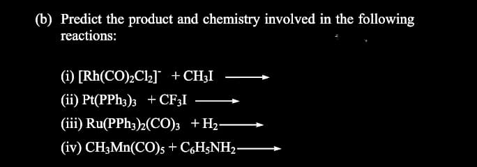(b) Predict the product and chemistry involved in the following
reactions:
(i) [Rh(CO)2C12] +CH3I
(ii) Pt(PPH3); + CF;I
(iii) Ru(PPH3)2(CO)3 +H2-
(iv) CH3MN(CO)s + C,H;NH2.
