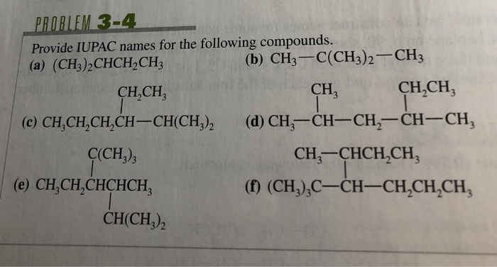 PROBLEM 3-4
Provide IUPAC names for the following compounds.
(a) (CH3)2CHCH½CH3
(b) CH3— С (СН3)2 — СHз
-
CH,CH,
CH,
CH,CH,
(c) CH,CH,CH,CH–CH(CH,),
(d) CH,-CH-CH,-CH-CH,
|
Ç(CH,),
CH,-CHCH,CH,
e) CH,CH,CHCHCH,
(f) (CH,),C-CH–CH,CH,CH,
CH(CH,),
