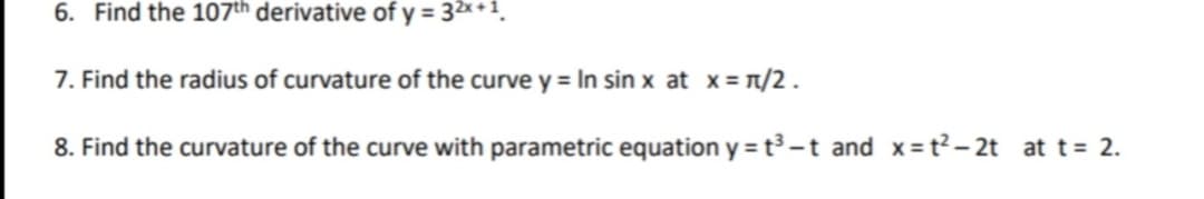 6. Find the 107th derivative of y = 32x + 1.
7. Find the radius of curvature of the curve y = In sin x at x = n/2 .
8. Find the curvature of the curve with parametric equation y =t³ -t and x= t² – 2t at t= 2.
