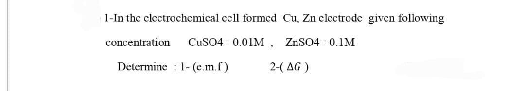 1-In the electrochemical cell formed Cu, Zn electrode given following
CuSO4= 0.01M,
ZnSO4= 0.1M
concentration
Determine 1- (e.m.f)
2-(AG)